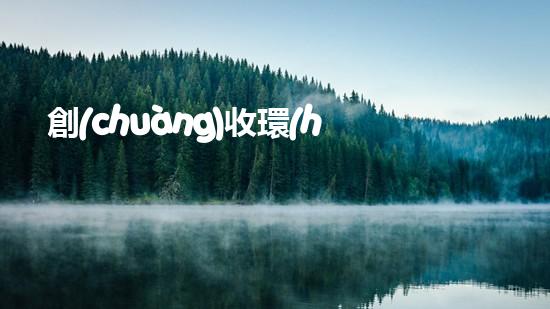 創(chuàng)收環(huán)保，綠色致富：10個(gè)環(huán)保創(chuàng)業(yè)項(xiàng)目推薦
